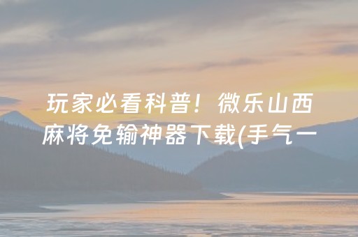 玩家必看科普！微乐山西麻将免输神器下载(手气一直很差)