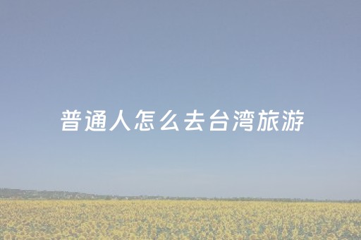 普通人怎么去台湾旅游（普通人怎么去台湾旅游 
）