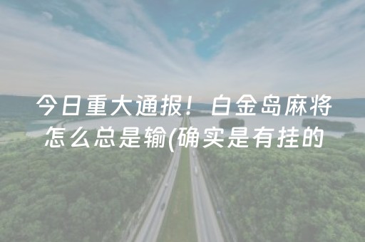 今日重大通报！白金岛麻将怎么总是输(确实是有挂的)