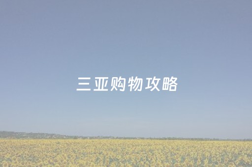 三亚购物攻略（海南三亚免税店购物攻略）