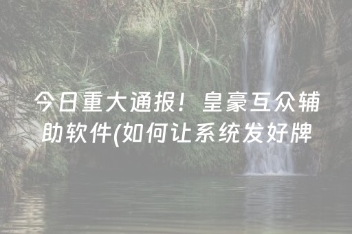 今日重大通报！皇豪互众辅助软件(如何让系统发好牌)