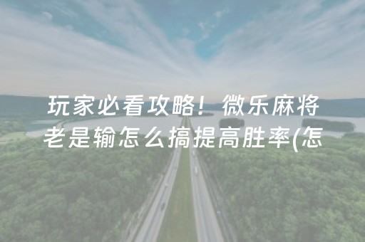 玩家必看攻略！微乐麻将老是输怎么搞提高胜率(怎么玩赢几率大)