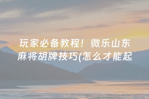 玩家必备教程！微乐山东麻将胡牌技巧(怎么才能起到好牌)