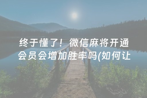 终于懂了！微信麻将开通会员会增加胜率吗(如何让系统发好牌)