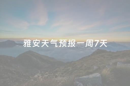 雅安天气预报一周7天（雅安天气预报一周天气15天）