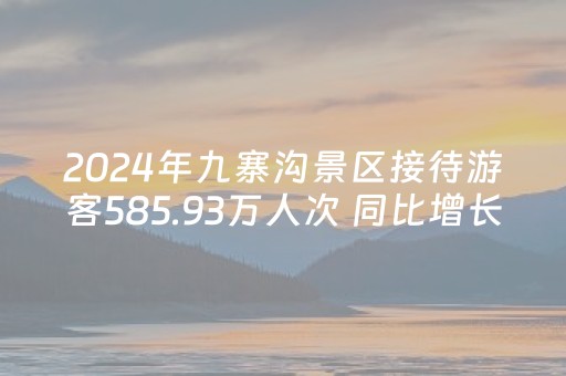 2024年九寨沟景区接待游客585.93万人次 同比增长32%