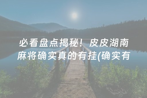 必看盘点揭秘！皮皮湖南麻将确实真的有挂(确实有挂吗)