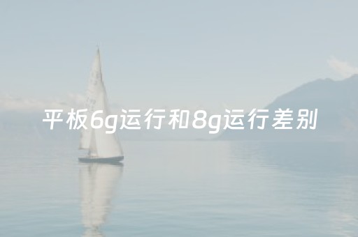 平板6g运行和8g运行差别（平板6g运行和8g运行差别多大）