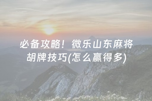 必备攻略！微乐山东麻将胡牌技巧(怎么赢得多)