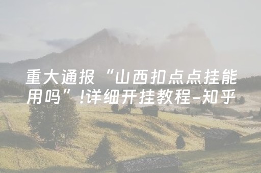 重大通报“山西扣点点挂能用吗”!详细开挂教程-知乎