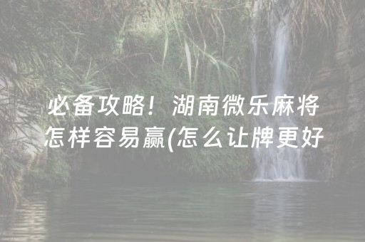 必备攻略！湖南微乐麻将怎样容易赢(怎么让牌更好)