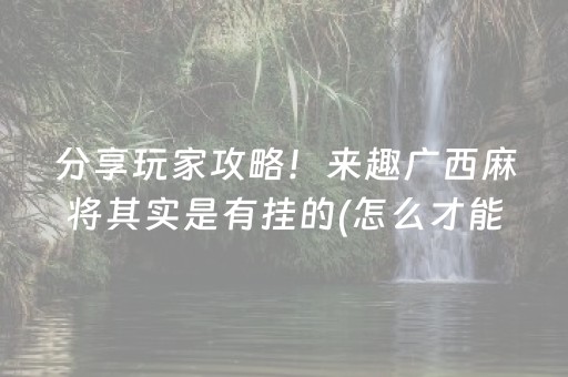 分享玩家攻略！来趣广西麻将其实是有挂的(怎么才能来好牌)