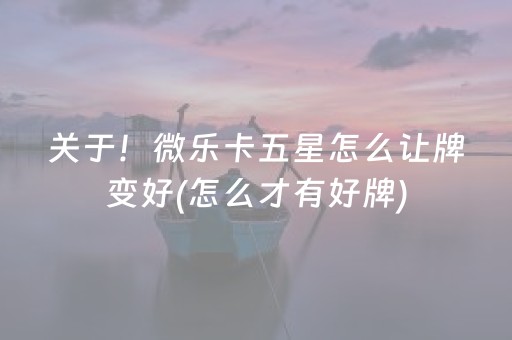 关于！微乐卡五星怎么让牌变好(怎么才有好牌)