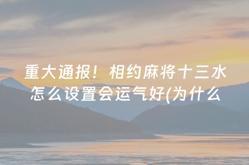 重大通报！相约麻将十三水怎么设置会运气好(为什么老是输呢)