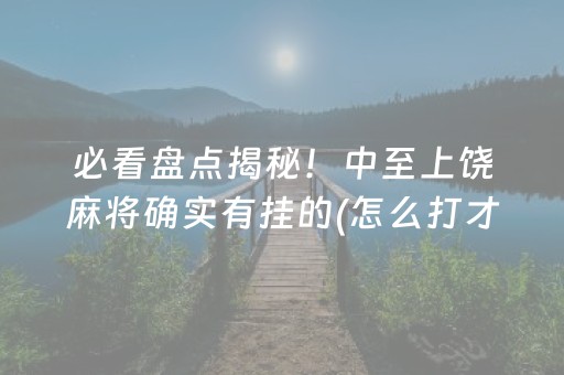 必看盘点揭秘！中至上饶麻将确实有挂的(怎么打才会赢)