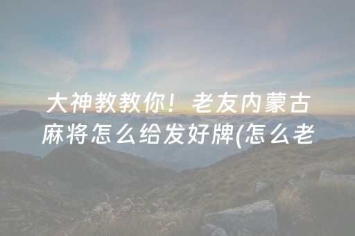 大神教教你！老友内蒙古麻将怎么给发好牌(怎么老是输)