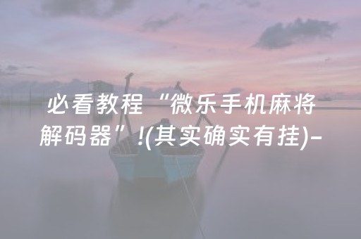 必看教程“微乐手机麻将解码器”!(其实确实有挂)-知乎