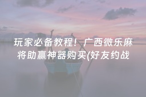 玩家必备教程！广西微乐麻将助赢神器购买(好友约战老是输)