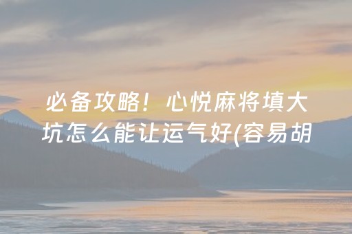 必备攻略！心悦麻将填大坑怎么能让运气好(容易胡牌的技巧)