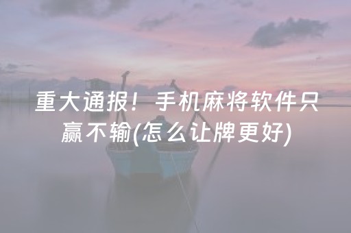 重大通报！手机麻将软件只赢不输(怎么让牌更好)