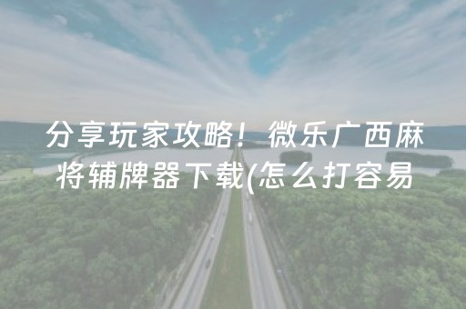 分享玩家攻略！微乐广西麻将辅牌器下载(怎么打容易赢)