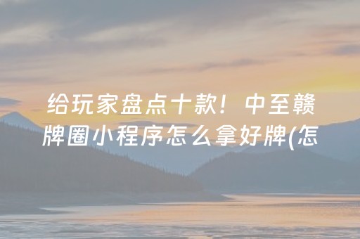 给玩家盘点十款！中至赣牌圈小程序怎么拿好牌(怎么提高胜率)