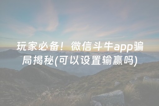 玩家必备！微信斗牛app骗局揭秘(可以设置输赢吗)