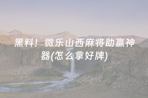 黑料！微乐山西麻将助赢神器(怎么拿好牌)