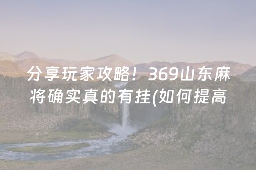 分享玩家攻略！369山东麻将确实真的有挂(如何提高好牌几率)