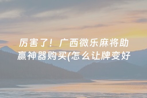 厉害了！广西微乐麻将助赢神器购买(怎么让牌变好)