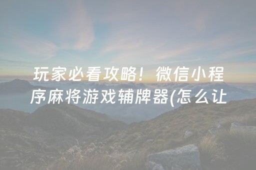 玩家必看攻略！微信小程序麻将游戏辅牌器(怎么让系统给好牌)