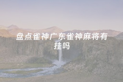 盘点雀神广东雀神麻将有挂吗（雀神广东麻将有挂是真的吗）