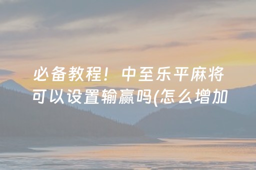 必备教程！中至乐平麻将可以设置输赢吗(怎么增加胜率)