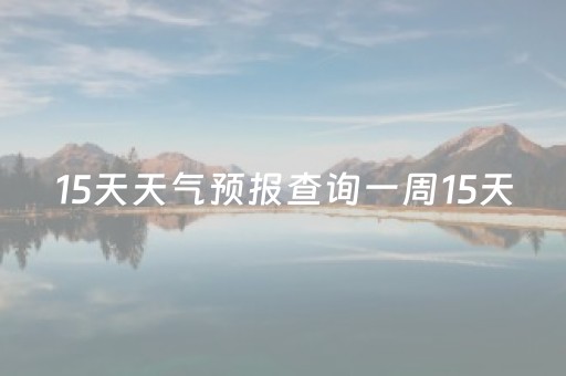 15天天气预报查询一周15天（15天天气预报查询一周15天天气预报 
15天气预报）