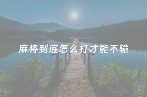 麻将到底怎么打才能不输（麻将怎么打才打得好）