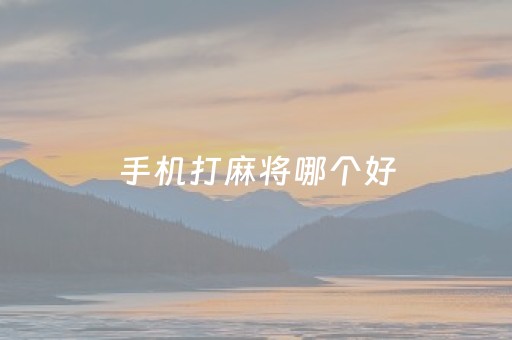 手机打麻将哪个好（哪个打麻将可以赚钱）