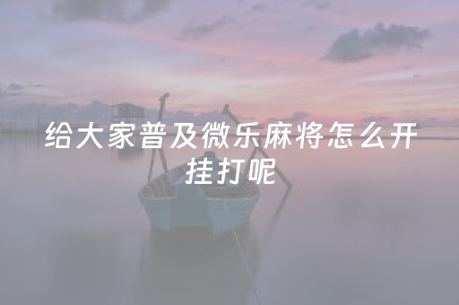 给大家普及微乐麻将怎么开挂打呢（微乐麻将怎么开挂方法）