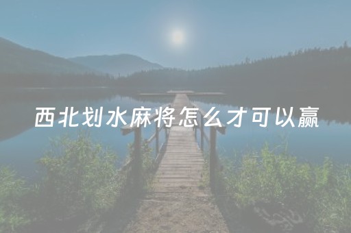 西北划水麻将怎么才可以赢（西北划拳怎么算赢）