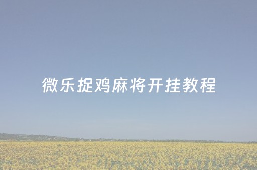 微乐捉鸡麻将开挂教程（微乐捉鸡麻将挂安装）