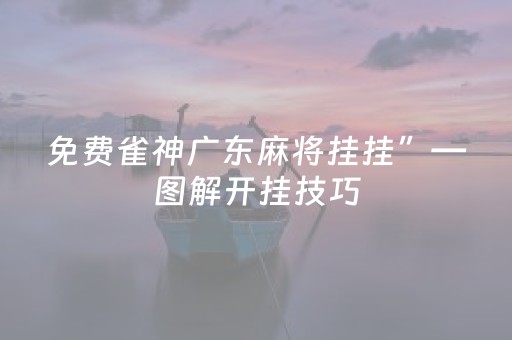 免费雀神广东麻将挂挂”—图解开挂技巧（广东雀神麻将开挂方法）