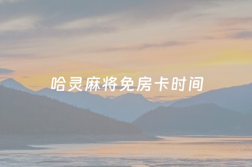 哈灵麻将免房卡时间（哈灵麻将免房卡时间段）