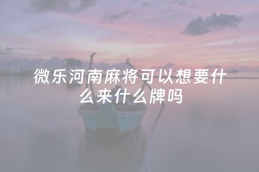 微乐河南麻将可以想要什么来什么牌吗（微乐河南麻将有技巧吗）