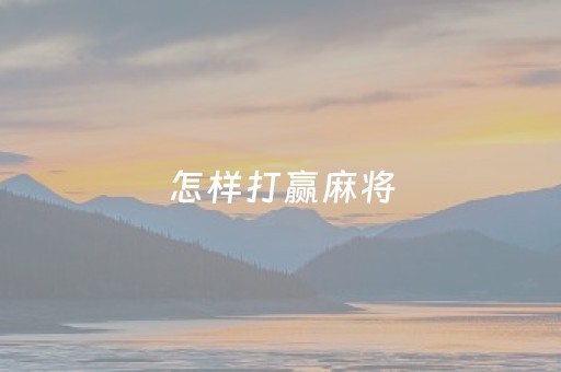 怎样打赢麻将（怎样打赢麻将短讲解）