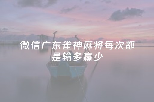 微信广东雀神麻将每次都是输多赢少（微信雀神广东麻将怎样才能提高胜率?）