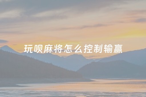 玩呗麻将怎么控制输赢（玩呗麻将可以开挂是真的吗）