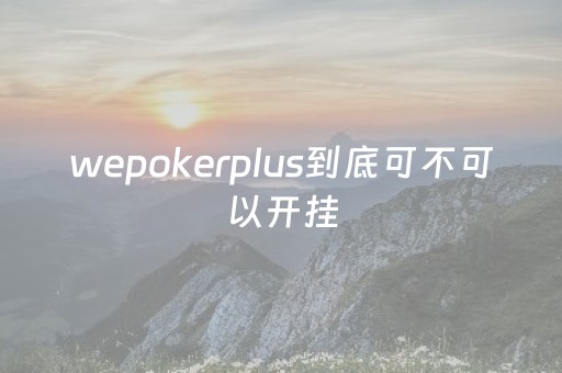 wepokerplus到底可不可以开挂（wepoker究竟有没有挂）