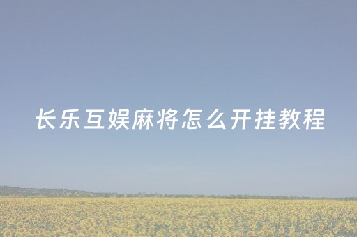 长乐互娱麻将怎么开挂教程（长乐互娱麻将怎么开挂教程）