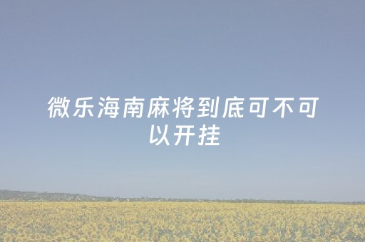 微乐海南麻将到底可不可以开挂（微乐海南麻将有挂吗）