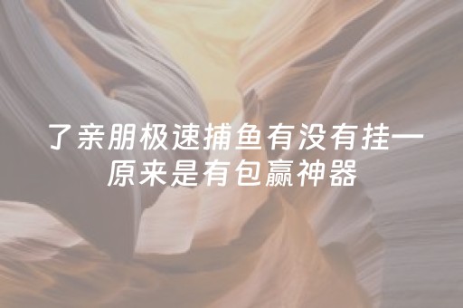 了亲朋极速捕鱼有没有挂—原来是有包赢神器（亲朋捕鱼怎么那么难打了）