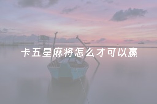 卡五星麻将怎么才可以赢（卡五星麻将的技巧）